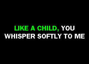 LIKE A CHILD, YOU

WHISPER SOFl'LY TO ME