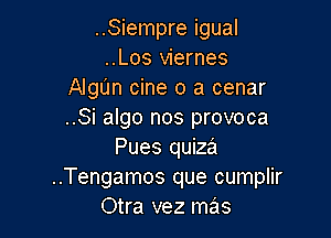 ..Siempre igual
..Los viernes
AlgL'Jn cine o a cenar
..Si algo nos provoca

Pues quiza
..Tengamos que cumplir
Otra vez mas