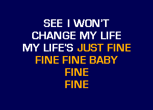 SEE I WON'T
CHANGE MY LIFE
MY LIFE'S JUST FINE
FINE FINE BABY
FINE
FINE