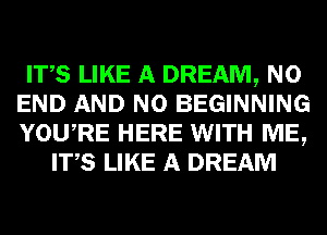 ITS LIKE A DREAM, NO
END AND NO BEGINNING
YOURE HERE WITH ME,

ITS LIKE A DREAM