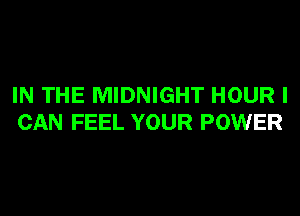 IN THE MIDNIGHT HOUR I
CAN FEEL YOUR POWER