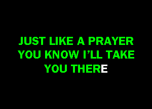 JUST LIKE A PRAYER
YOU KNOW I,LL TAKE

YOU THERE