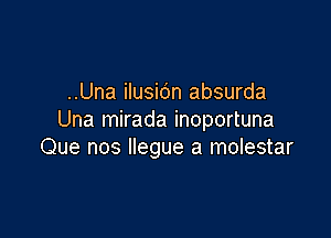 ..Una ilusidn absurda

Una mirada inoportuna
Que nos llegue a molestar