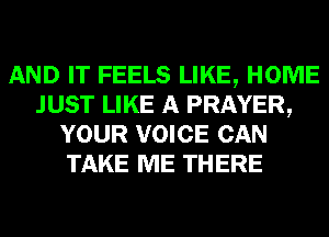 AND IT FEELS LIKE, HOME
JUST LIKE A PRAYER,
YOUR VOICE CAN
TAKE ME THERE