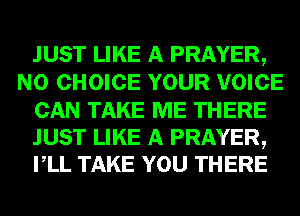 JUST LIKE A PRAYER,
N0 CHOICE YOUR VOICE
CAN TAKE ME THERE

JUST LIKE A PRAYER,
VLL TAKE YOU THERE