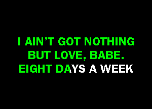 I AINT GOT NOTHING
BUT LOVE, BABE.
EIGHT DAYS A WEEK