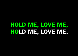 HOLD ME, LOVE ME,

HOLD ME, LOVE ME.