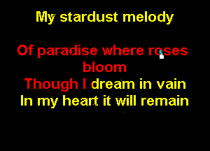 My stardust melody

Of paradise where rqses
bloom

Though I dream in vain

In my heart it will remain