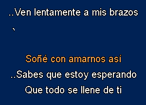 ..Ven Ientamente a mis brazos

Sofw con amarnos asi
..Sabes que estoy esperando
Que todo 3e Ilene de ti