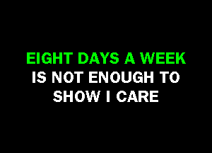 EIGHT DAYS A WEEK

IS NOT ENOUGH TO
SHOW I CARE