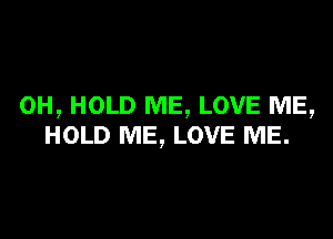 0H, HOLD ME, LOVE ME,

HOLD ME, LOVE ME.