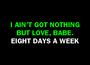 I AINT GOT NOTHING
BUT LOVE, BABE.
EIGHT DAYS A WEEK