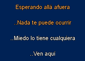 Esperando alla afuera

..Nada te puede ocurrir

..Miedo lo tiene cualquiera

..Ven aqui