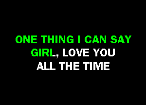 ONE THING I CAN SAY

GIRL, LOVE YOU
ALL THE TIME