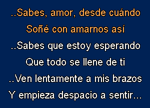 ..Sabes, amor, desde cuando
Sofw con amarnos asi
..Sabes que estoy esperando
Que todo 3e Ilene de ti
..Ven Ientamente a mis brazos
Y empieza despacio a sentir...