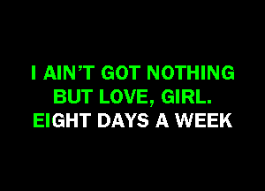 I AINT GOT NOTHING

BUT LOVE, GIRL.
EIGHT DAYS A WEEK