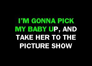 PM GONNA PICK
MY BABY UP, AND
TAKE HER TO THE

PICTURE SHOW

g