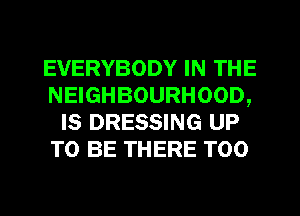 EVERYBODY IN THE
NEIGHBOURHOOD,
IS DRESSING UP
TO BE THERE T00