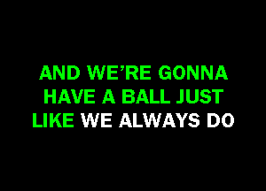 AND WERE GONNA

HAVE A BALL JUST
LIKE WE ALWAYS D0