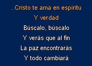 ..Cristo te ama en espiritu
Y verdad

Bascalo, bascalo

Y veras que al fin

La paz encontraras

Y todo cambiara