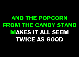 AND THE POPCORN
FROM THE CANDY STAND
MAKES IT ALL SEEM
TWICE AS GOOD