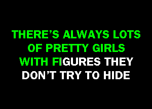 THERES ALWAYS LOTS
OF PRE'ITY GIRLS
WITH FIGURES THEY
DONT TRY TO HIDE
