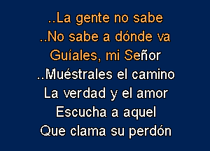 ..La gente no sabe
..No sabe a ddnde va
Guiales, mi Serior
..MU(5.strales el camino

La verdad y el amor
Escucha a aquel
Que clama su perddn