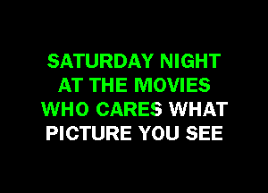 SATURDAY NIGHT
AT THE MOVIES
WHO CARES WHAT
PICTURE YOU SEE

g