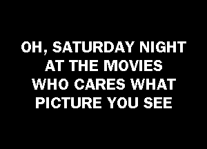 0H, SATURDAY NIGHT
AT THE MOVIES
WHO CARES WHAT
PICTURE YOU SEE