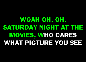 WOAH 0H, 0H.
SATURDAY NIGHT AT THE
MOVIES, WHO CARES
WHAT PICTURE YOU SEE
