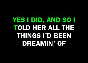YES I DID, AND SO I
TOLD HER ALL THE
THINGS PD BEEN
DREAMIN, 0F