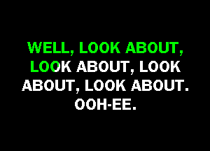 WELL, LOOK ABOUT,
LOOK ABOUT, LOOK

ABOUT, LOOK ABOUT.
OOH-EE.