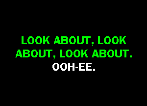 LOOK ABOUT, LOOK

ABOUT, LOOK ABOUT.
OOH-EE.