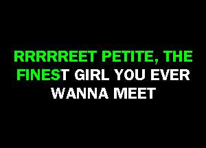 RRRRREET PETITE, THE
FINEST GIRL YOU EVER
WANNA MEET
