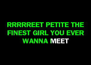 RRRRREET PETITE THE
FINEST GIRL YOU EVER
WANNA MEET