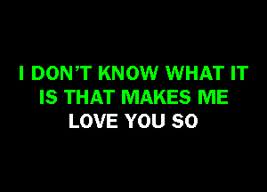 I DONT KNOW WHAT IT

IS THAT MAKES ME
LOVE YOU SO