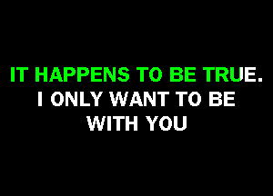 IT HAPPENS TO BE TRUE.
I ONLY WANT TO BE
WITH YOU