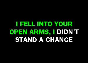 l FELL INTO YOUR

OPEN ARMS, l DIDN,T
STAND A CHANCE