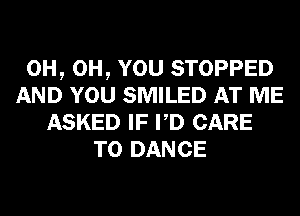 0H, 0H, YOU STOPPED
AND YOU SMILED AT ME
ASKED IF PD CARE
T0 DANCE