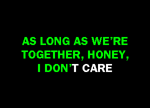 AS LONG AS WERE

TOGETHER, HONEY,
I DON'T CARE