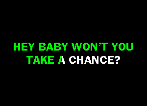 HEY BABY WONT YOU

TAKE A CHANCE?