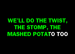 WELL DO THE TWIST,
THE STOMP, THE
MASHED POTATO T00