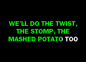 WELL DO THE TWIST,
THE STOMP, THE
MASHED POTATO T00