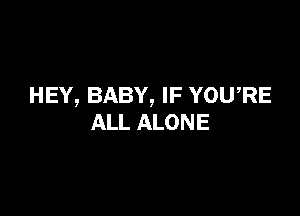 HEY, BABY, IF YOURE

ALL ALONE