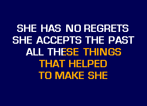 SHE HAS NO REGRETS
SHE ACCEPTS THE PAST
ALL THESE THINGS
THAT HELPED
TO MAKE SHE