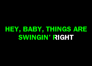 HEY, BABY, THINGS ARE

SWINGIW RIGHT