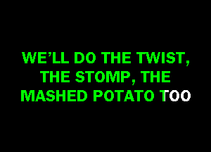 WELL DO THE TWIST,
THE STOMP, THE
MASHED POTATO T00