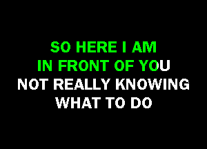 SO HERE I AM
IN FRONT OF YOU

NOT REALLY KNOWING
WHAT TO DO