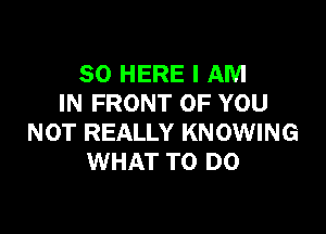 SO HERE I AM
IN FRONT OF YOU

NOT REALLY KNOWING
WHAT TO DO