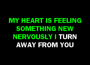 MY HEART IS FEELING
SOMETHING NEW
NERVOUSLY I TURN
AWAY FROM YOU
